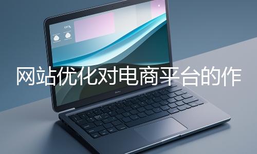 網站優化對電商平臺的作用體現在哪些方面？