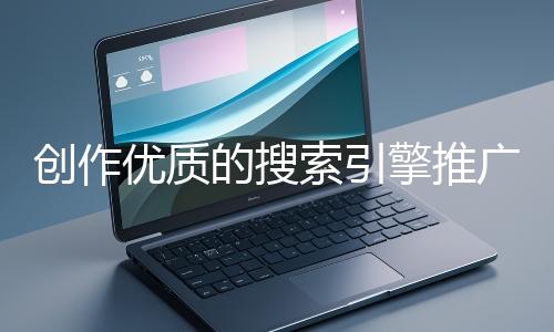 創(chuàng)作優(yōu)質(zhì)的搜索引擎推廣文案有哪些技巧？